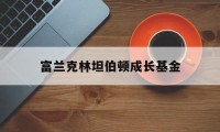 富兰克林坦伯顿成长基金(富兰克林坦普尔顿基金集团)