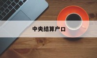 中央结算户口(中央结算中心是什么)