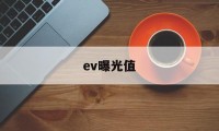 ev曝光值(ev曝光值对照表)