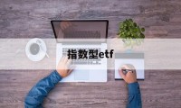 指数型etf(指数型ETF基金会退市吗)