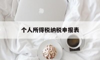 个人所得税纳税申报表(个人所得税纳税申报表,扣缴个人所得税报告表)