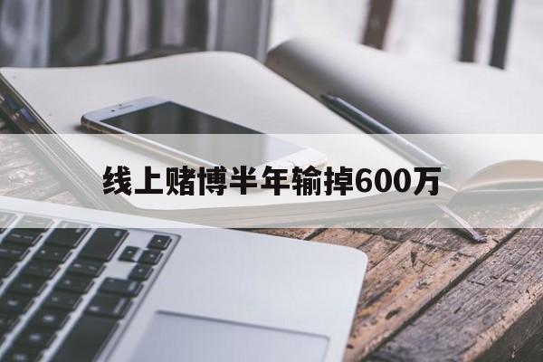 线上赌博半年输掉600万(网上赌输很多钱怎么办能报警吗)